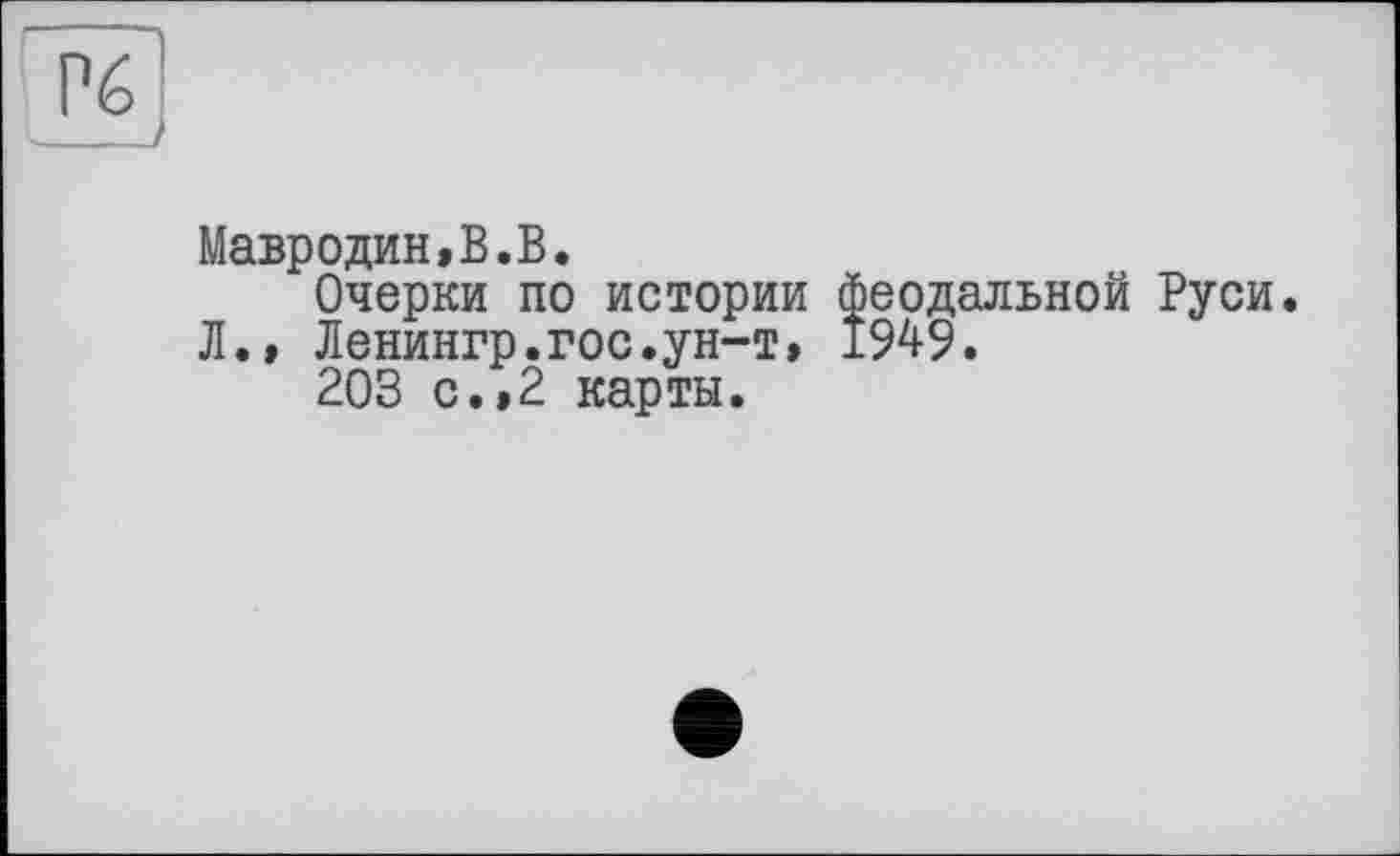 ﻿Мавродин,В.В.
Очерки по истории феодальной Руси.
Л., Ленингр.гос.ун-т, 1949.
203 с.,2 карты.